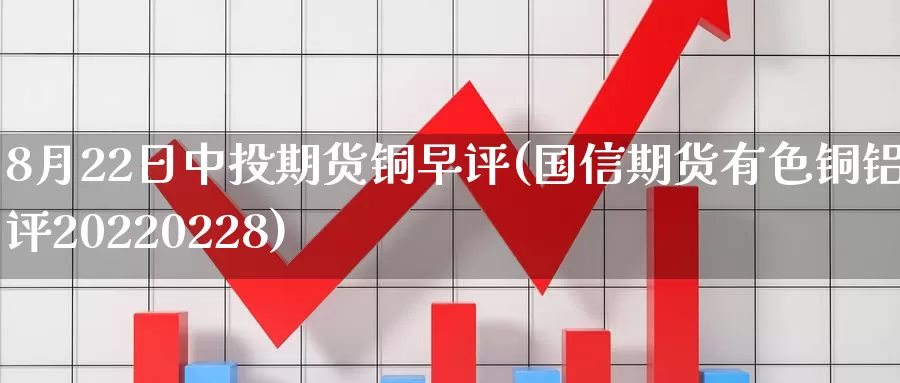 8月22日中投期货铜早评(国信期货有色铜铝早评20220228)_https://hj.wpmee.com_外盘期货直播间_第1张