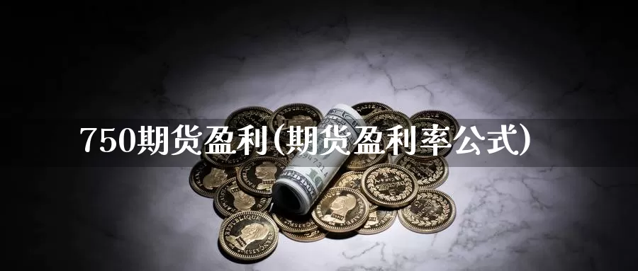 750期货盈利(期货盈利率公式)_https://hj.wpmee.com_恒指喊单_第1张