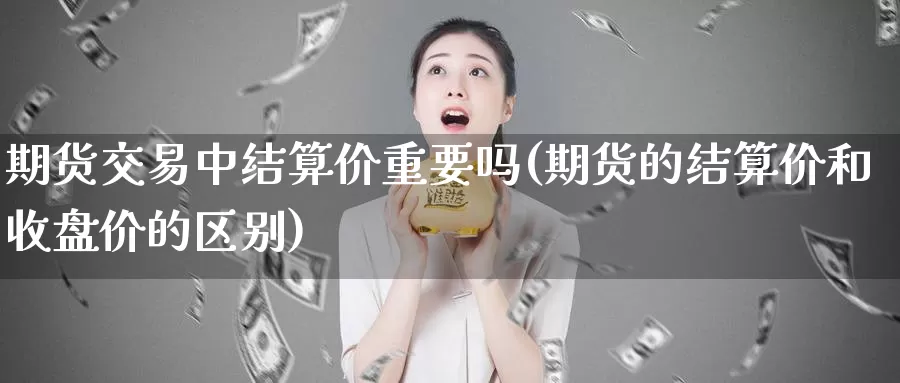 期货交易中结算价重要吗(期货的结算价和收盘价的区别)_https://hj.wpmee.com_外盘期货直播间_第1张