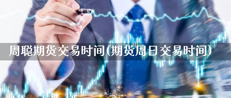 周聪期货交易时间(期货周日交易时间)_https://hj.wpmee.com_黄金期货直播室_第1张