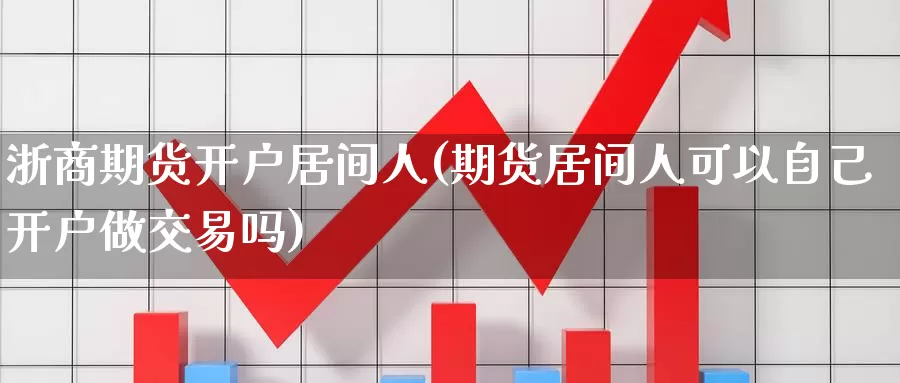 浙商期货开户居间人(期货居间人可以自己开户做交易吗)_https://hj.wpmee.com_道指直播室_第1张