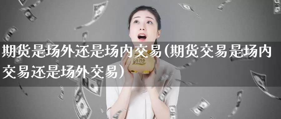 期货是场外还是场内交易(期货交易是场内交易还是场外交易)_https://hj.wpmee.com_纳指直播室_第1张