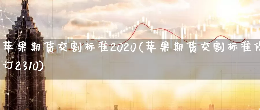 苹果期货交割标准2020(苹果期货交割标准修订2310)_https://hj.wpmee.com_原油期货_第1张