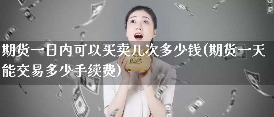 期货一日内可以买卖几次多少钱(期货一天能交易多少手续费)_https://hj.wpmee.com_恒指喊单_第1张