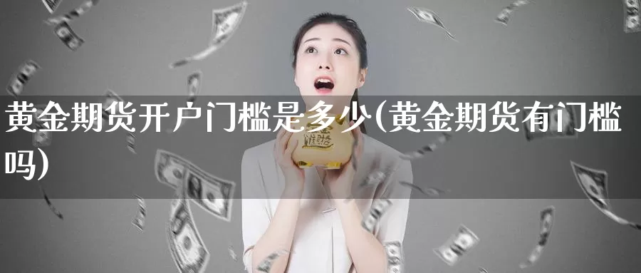 黄金期货开户门槛是多少(黄金期货有门槛吗)_https://hj.wpmee.com_纳指直播室_第1张