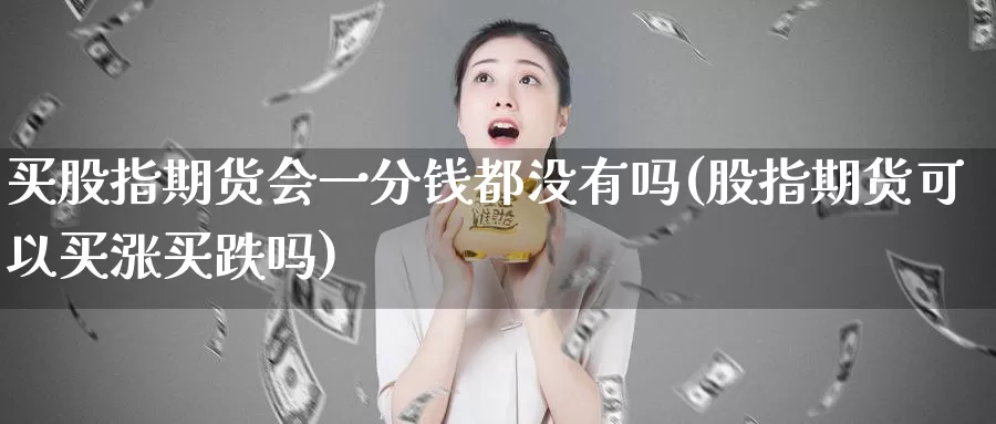 买股指期货会一分钱都没有吗(股指期货可以买涨买跌吗)_https://hj.wpmee.com_黄金期货_第1张