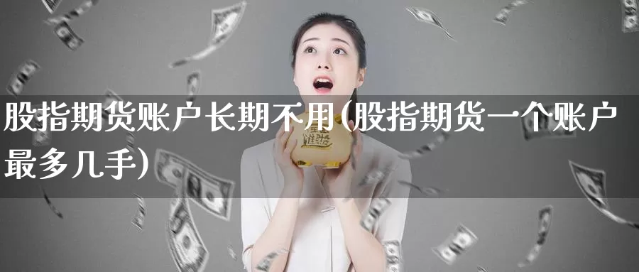 股指期货账户长期不用(股指期货一个账户最多几手)_https://hj.wpmee.com_原油期货喊单_第1张