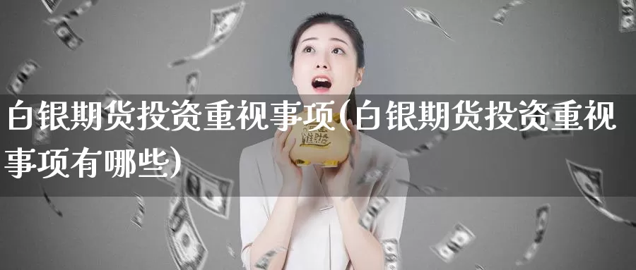 白银期货投资重视事项(白银期货投资重视事项有哪些)_https://hj.wpmee.com_期货资讯_第1张