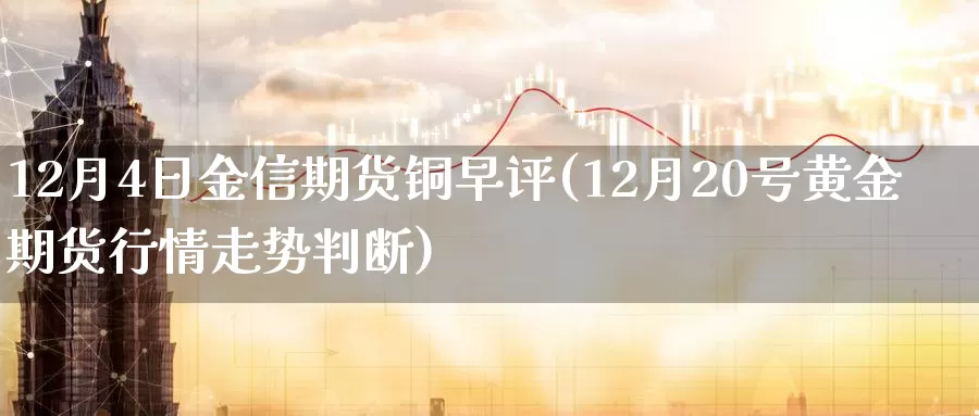 12月4日金信期货铜早评(12月20号黄金期货行情走势判断)_https://hj.wpmee.com_原油期货_第1张