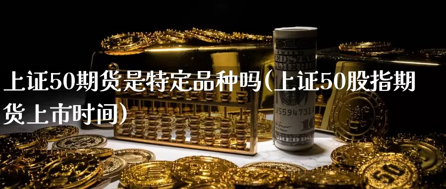 上证50期货是特定品种吗(上证50股指期货上市时间)_https://hj.wpmee.com_道指直播室_第1张