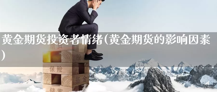 黄金期货投资者情绪(黄金期货的影响因素)_https://hj.wpmee.com_黄金期货_第1张