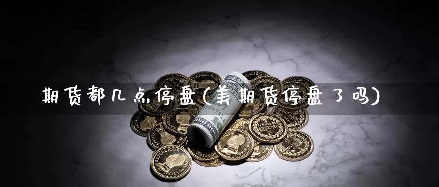 期货都几点停盘(美期货停盘了吗)_https://hj.wpmee.com_黄金期货直播室_第1张