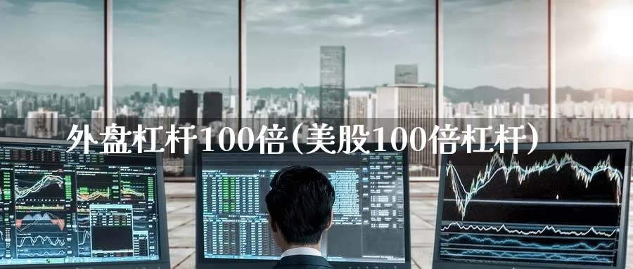 外盘杠杆100倍(美股100倍杠杆)_https://hj.wpmee.com_外盘期货_第1张