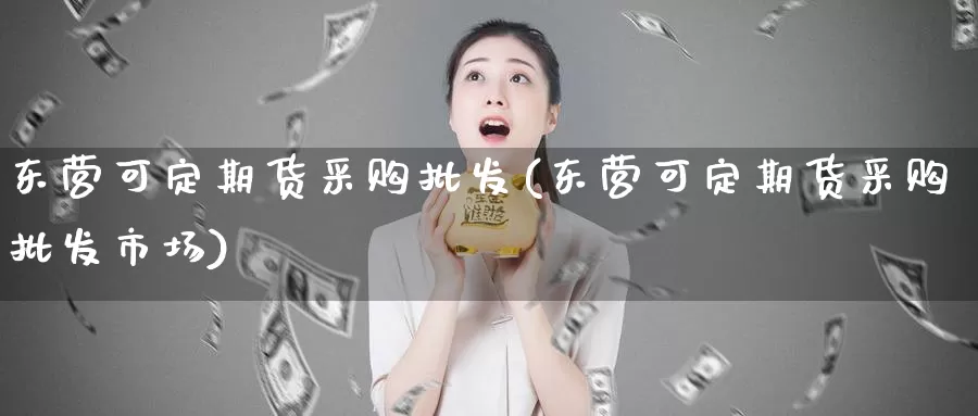 东营可定期货采购批发(东营可定期货采购批发市场)_https://hj.wpmee.com_期货资讯_第1张