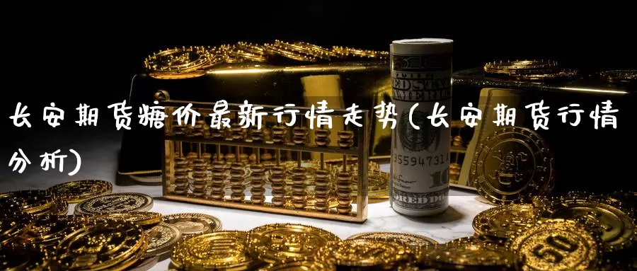 长安期货糖价最新行情走势(长安期货行情分析)_https://hj.wpmee.com_黄金期货_第1张