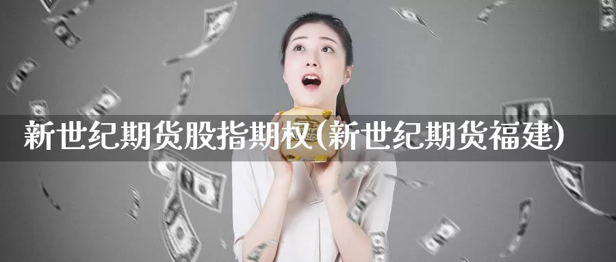 新世纪期货股指期权(新世纪期货福建)_https://hj.wpmee.com_外盘期货直播间_第1张