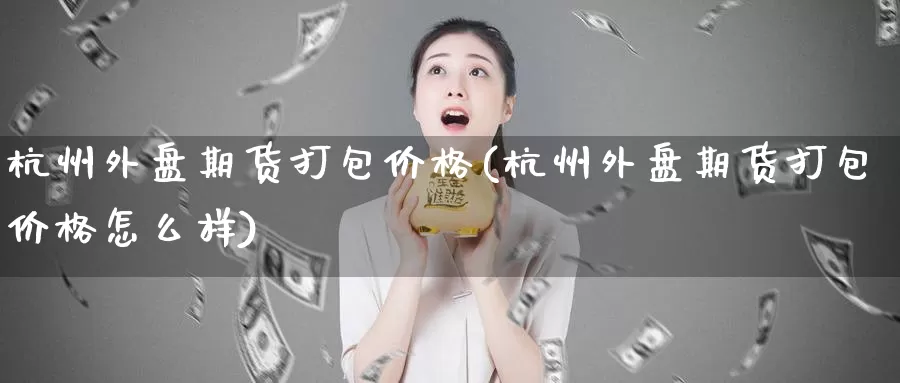 杭州外盘期货打包价格(杭州外盘期货打包价格怎么样)_https://hj.wpmee.com_外盘期货_第1张