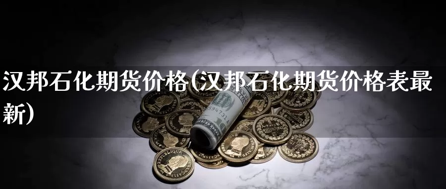 汉邦石化期货价格(汉邦石化期货价格表最新)_https://hj.wpmee.com_外盘期货_第1张