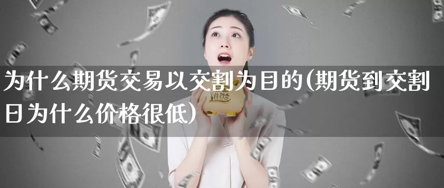 为什么期货交易以交割为目的(期货到交割日为什么价格很低)_https://hj.wpmee.com_外盘期货_第1张