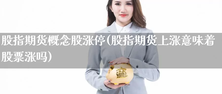 股指期货概念股涨停(股指期货上涨意味着股票涨吗)_https://hj.wpmee.com_期货资讯_第1张