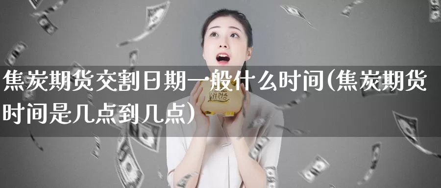 焦炭期货交割日期一般什么时间(焦炭期货时间是几点到几点)_https://hj.wpmee.com_黄金期货_第1张