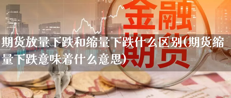 期货放量下跌和缩量下跌什么区别(期货缩量下跌意味着什么意思)_https://hj.wpmee.com_外盘期货_第1张