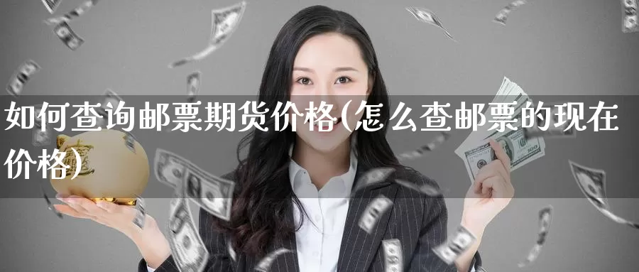 如何查询邮票期货价格(怎么查邮票的现在价格)_https://hj.wpmee.com_原油期货_第1张