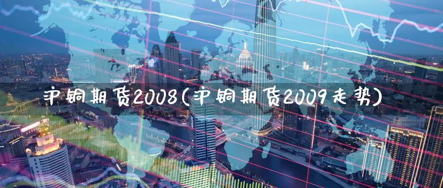 沪铜期货2008(沪铜期货2009走势)_https://hj.wpmee.com_黄金期货_第1张