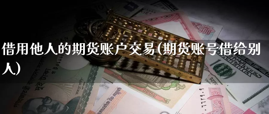 借用他人的期货账户交易(期货账号借给别人)_https://hj.wpmee.com_恒指喊单_第1张