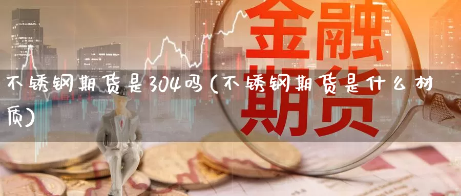 不锈钢期货是304吗(不锈钢期货是什么材质)_https://hj.wpmee.com_道指直播室_第1张