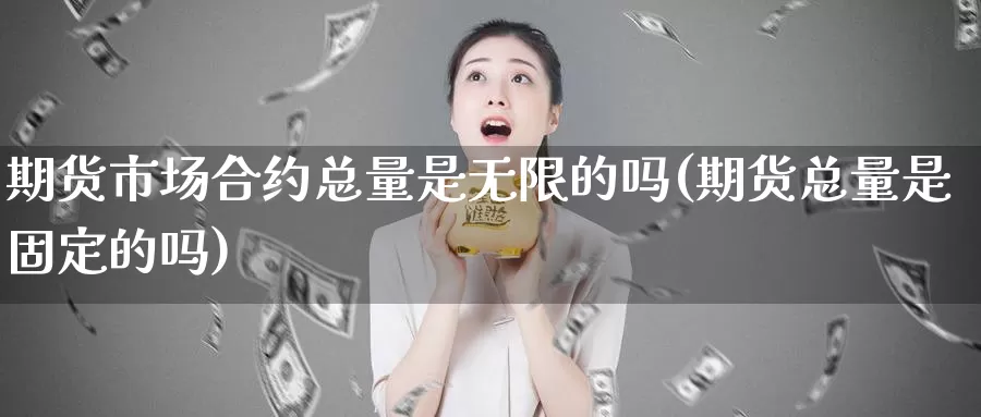 期货市场合约总量是无限的吗(期货总量是固定的吗)_https://hj.wpmee.com_外盘期货直播间_第1张