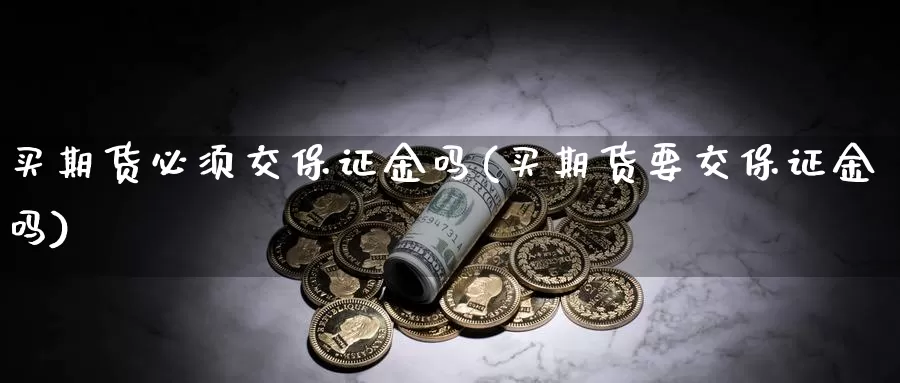 买期货必须交保证金吗(买期货要交保证金吗)_https://hj.wpmee.com_道指直播室_第1张