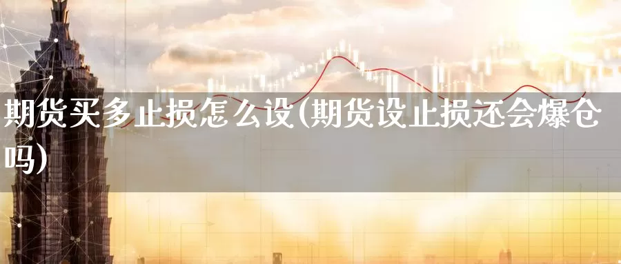 期货买多止损怎么设(期货设止损还会爆仓吗)_https://hj.wpmee.com_期货资讯_第1张