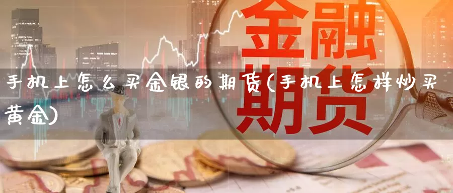 手机上怎么买金银的期货(手机上怎样炒买黄金)_https://hj.wpmee.com_原油期货_第1张