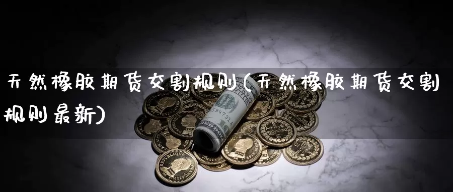 天然橡胶期货交割规则(天然橡胶期货交割规则最新)_https://hj.wpmee.com_黄金期货直播室_第1张