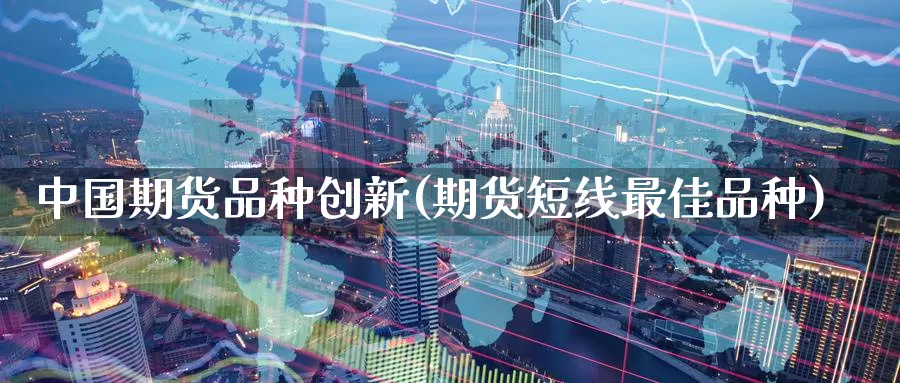 中国期货品种创新(期货短线最佳品种)_https://hj.wpmee.com_外盘期货直播间_第1张