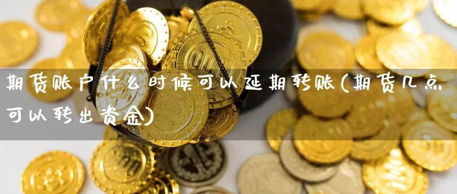 期货账户什么时候可以延期转账(期货几点可以转出资金)_https://hj.wpmee.com_原油期货_第1张