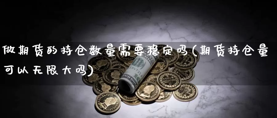 做期货的持仓数量需要稳定吗(期货持仓量可以无限大吗)_https://hj.wpmee.com_纳指直播室_第1张