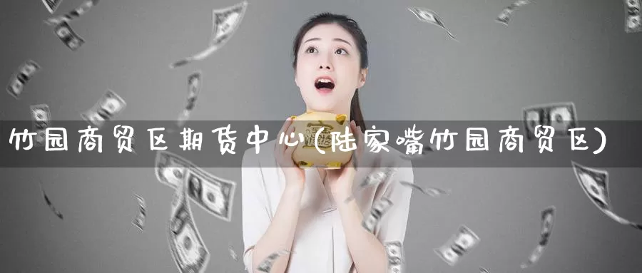 竹园商贸区期货中心(陆家嘴竹园商贸区)_https://hj.wpmee.com_德指期货_第1张