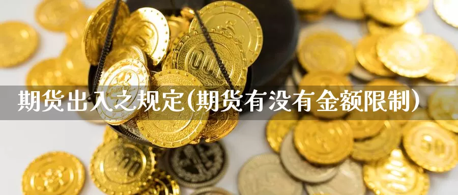 期货出入之规定(期货有没有金额限制)_https://hj.wpmee.com_德指期货_第1张