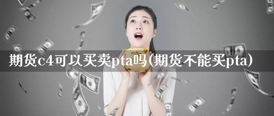 期货c4可以买卖pta吗(期货不能买pta)_https://hj.wpmee.com_黄金期货_第1张