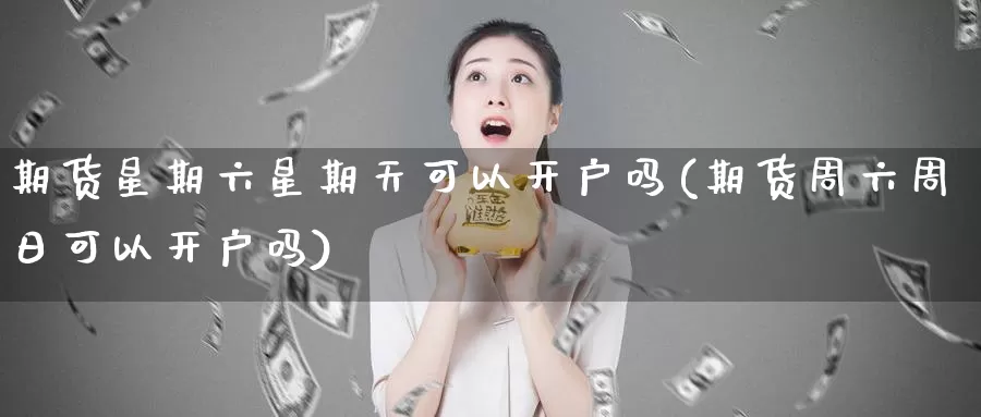 期货星期六星期天可以开户吗(期货周六周日可以开户吗)_https://hj.wpmee.com_道指直播室_第1张