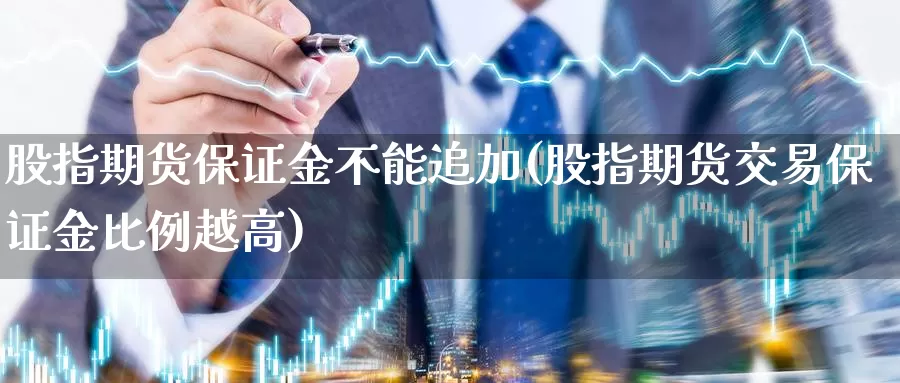 股指期货保证金不能追加(股指期货交易保证金比例越高)_https://hj.wpmee.com_原油期货_第1张