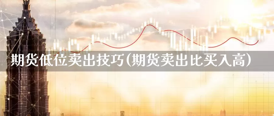 期货低位卖出技巧(期货卖出比买入高)_https://hj.wpmee.com_道指直播室_第1张