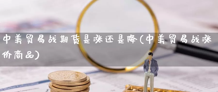 中美贸易战期货是涨还是降(中美贸易战涨价商品)_https://hj.wpmee.com_原油期货_第1张