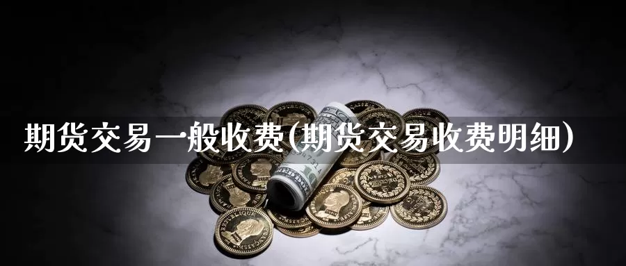 期货交易一般收费(期货交易收费明细)_https://hj.wpmee.com_德指期货_第1张