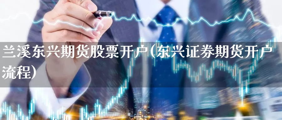 兰溪东兴期货股票开户(东兴证券期货开户流程)_https://hj.wpmee.com_期货资讯_第1张