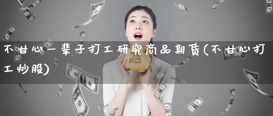 不甘心一辈子打工研究商品期货(不甘心打工炒股)_https://hj.wpmee.com_外盘期货直播间_第1张