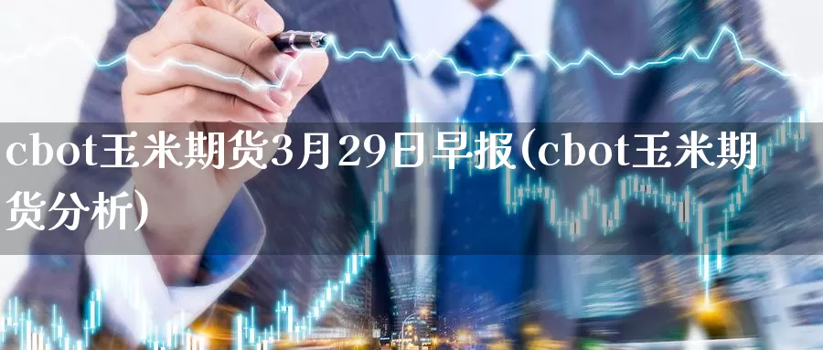 cbot玉米期货3月29日早报(cbot玉米期货分析)_https://hj.wpmee.com_期货资讯_第1张