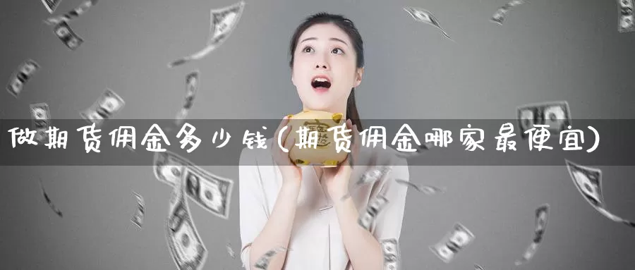 做期货佣金多少钱(期货佣金哪家最便宜)_https://hj.wpmee.com_外盘期货_第1张